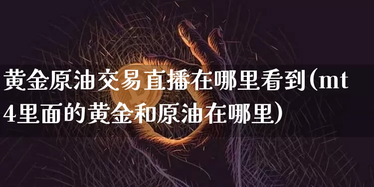 黄金原油交易直播在哪里看到(mt4里面的黄金和原油在哪里)_https://www.hbxfywj.com_证券知识_第1张