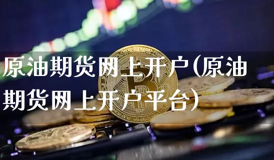 原油期货网上开户(原油期货网上开户平台)_https://www.hbxfywj.com_证券知识_第1张