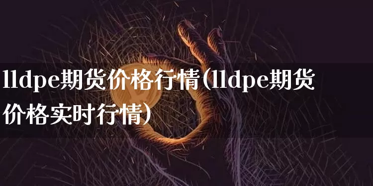 lldpe期货价格行情(lldpe期货价格实时行情)_https://www.hbxfywj.com_基金知识_第1张