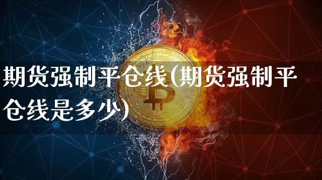 期货强制平仓线(期货强制平仓线是多少)_https://www.hbxfywj.com_股票知识_第1张