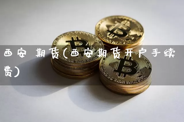 西安 期货(西安期货开户手续费)_https://www.hbxfywj.com_证券知识_第1张