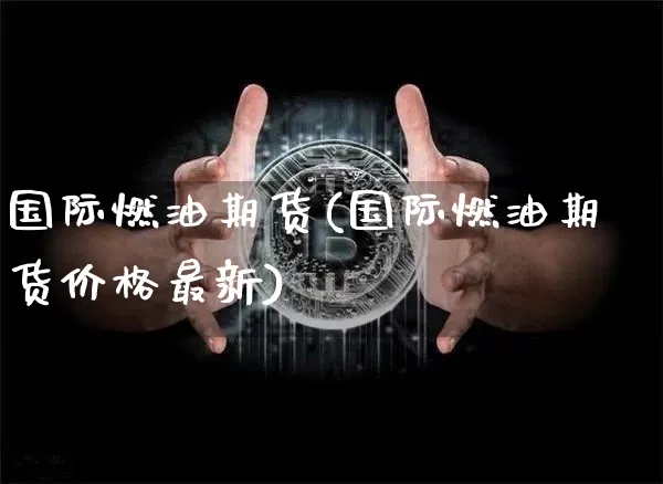国际燃油期货(国际燃油期货价格最新)_https://www.hbxfywj.com_基金知识_第1张