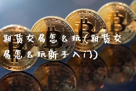 期货交易怎么玩(期货交易怎么玩新手入门)_https://www.hbxfywj.com_证券知识_第1张