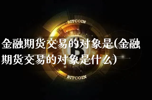 金融期货交易的对象是(金融期货交易的对象是什么)_https://www.hbxfywj.com_证券知识_第1张