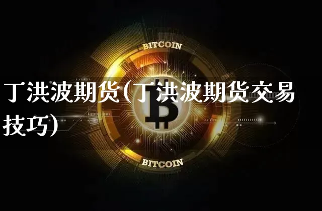 丁洪波期货(丁洪波期货交易技巧)_https://www.hbxfywj.com_基金知识_第1张
