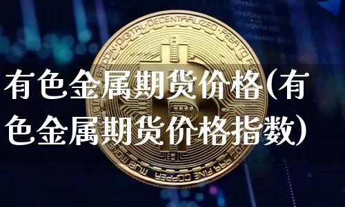 有色金属期货价格(有色金属期货价格指数)_https://www.hbxfywj.com_期货知识_第1张