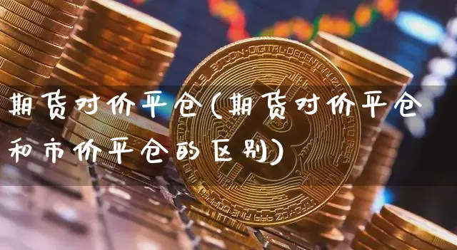 期货对价平仓(期货对价平仓和市价平仓的区别)_https://www.hbxfywj.com_基金知识_第1张