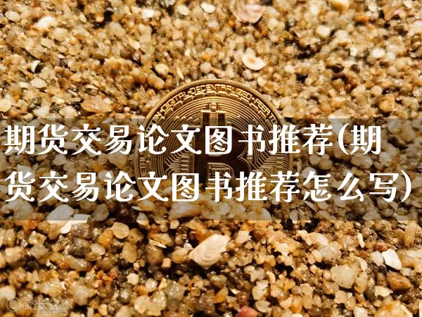 期货交易论文图书推荐(期货交易论文图书推荐怎么写)_https://www.hbxfywj.com_期货知识_第1张
