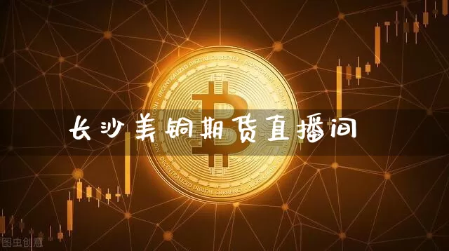 长沙美铜期货直播间_https://www.hbxfywj.com_证券知识_第1张