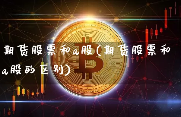 期货股票和a股(期货股票和a股的区别)_https://www.hbxfywj.com_基金知识_第1张