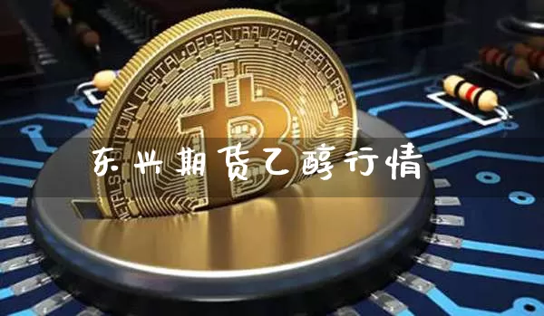 东兴期货乙醇行情_https://www.hbxfywj.com_证券知识_第1张