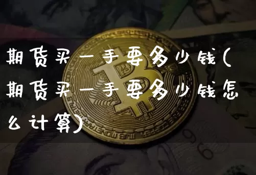 期货买一手要多少钱(期货买一手要多少钱怎么计算)_https://www.hbxfywj.com_证券知识_第1张