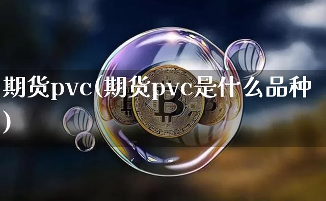 期货pvc(期货pvc是什么品种)_https://www.hbxfywj.com_基金知识_第1张