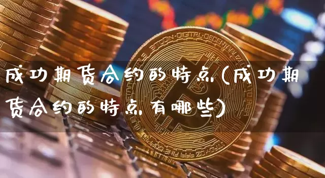 成功期货合约的特点(成功期货合约的特点有哪些)_https://www.hbxfywj.com_股票知识_第1张