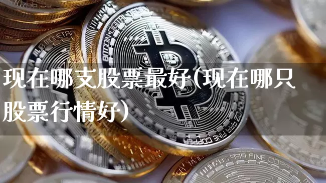 现在哪支股票最好(现在哪只股票行情好)_https://www.hbxfywj.com_股票知识_第1张