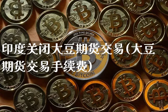印度关闭大豆期货交易(大豆期货交易手续费)_https://www.hbxfywj.com_股票知识_第1张