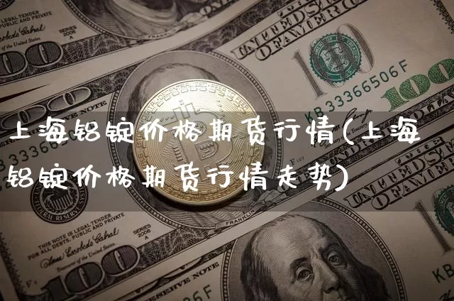 上海铝锭价格期货行情(上海铝锭价格期货行情走势)_https://www.hbxfywj.com_基金知识_第1张