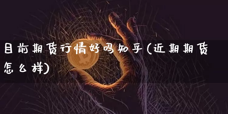目前期货行情好吗知乎(近期期货怎么样)_https://www.hbxfywj.com_股票知识_第1张