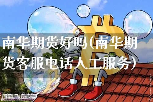 南华期货好吗(南华期货客服电话人工服务)_https://www.hbxfywj.com_股票知识_第1张