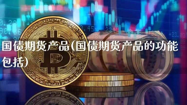 国债期货产品(国债期货产品的功能包括)_https://www.hbxfywj.com_期货知识_第1张