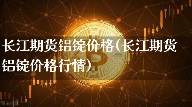 长江期货铝锭价格(长江期货铝锭价格行情)_https://www.hbxfywj.com_证券知识_第1张