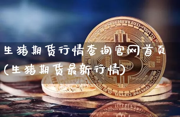 生猪期货行情查询官网首页(生猪期货最新行情)_https://www.hbxfywj.com_证券知识_第1张