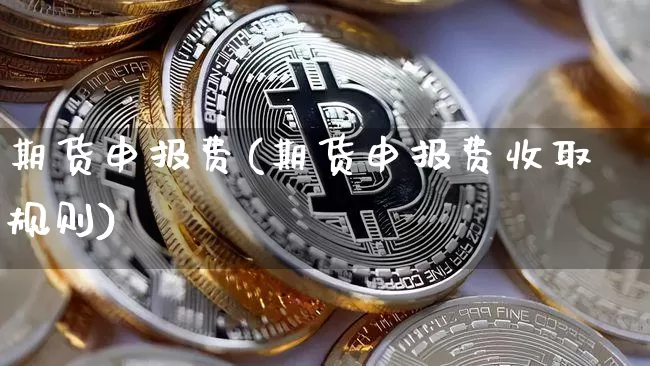 期货申报费(期货申报费收取规则)_https://www.hbxfywj.com_基金知识_第1张