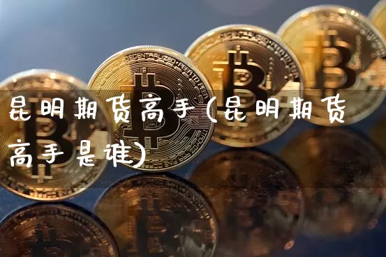 昆明期货高手(昆明期货高手是谁)_https://www.hbxfywj.com_基金知识_第1张