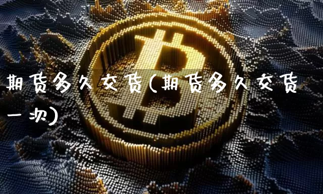期货多久交货(期货多久交货一次)_https://www.hbxfywj.com_基金知识_第1张