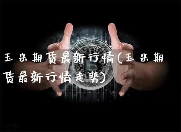 玉米期货最新行情(玉米期货最新行情走势)_https://www.hbxfywj.com_期货知识_第1张