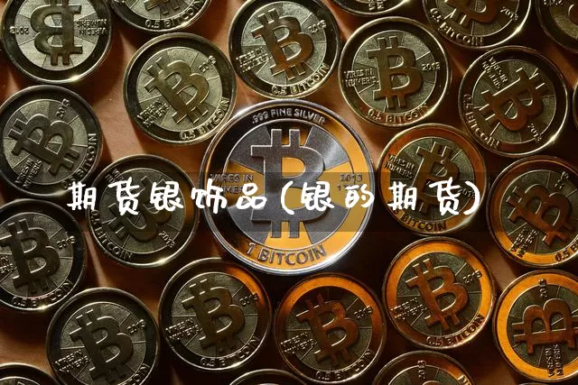 期货银饰品(银的期货)_https://www.hbxfywj.com_期货知识_第1张