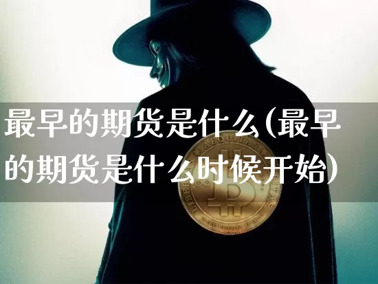 最早的期货是什么(最早的期货是什么时候开始)_https://www.hbxfywj.com_证券知识_第1张