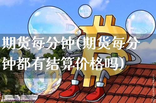 期货每分钟(期货每分钟都有结算价格吗)_https://www.hbxfywj.com_股票知识_第1张
