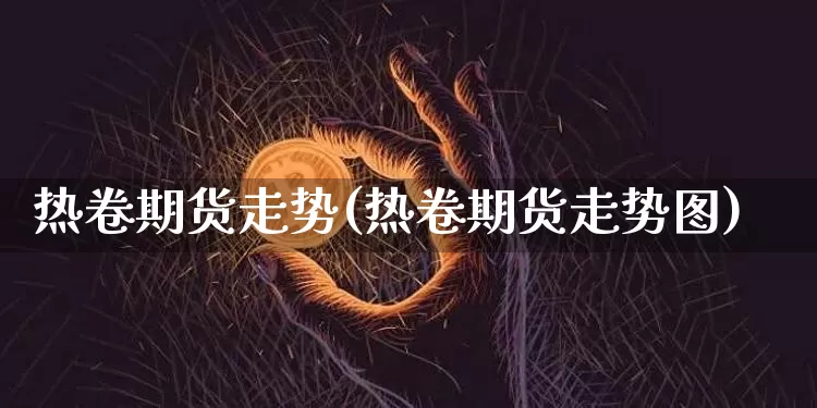 热卷期货走势(热卷期货走势图)_https://www.hbxfywj.com_基金知识_第1张