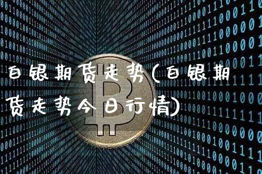 白银期货走势(白银期货走势今日行情)_https://www.hbxfywj.com_期货知识_第1张