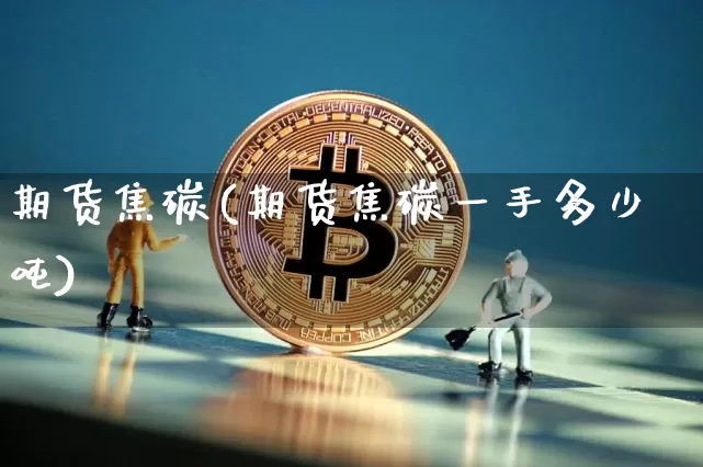 期货焦碳(期货焦碳一手多少吨)_https://www.hbxfywj.com_证券知识_第1张