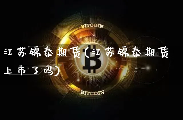 江苏锦泰期货(江苏锦泰期货上市了吗)_https://www.hbxfywj.com_基金知识_第1张