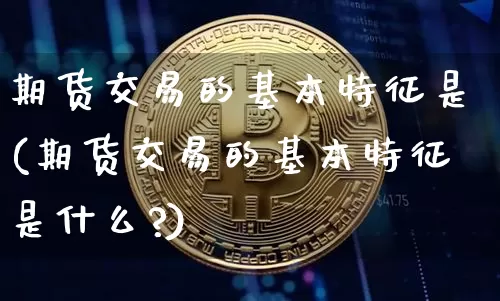 期货交易的基本特征是(期货交易的基本特征是什么?)_https://www.hbxfywj.com_证券知识_第1张