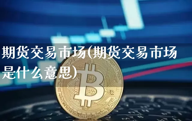 期货交易市场(期货交易市场是什么意思)_https://www.hbxfywj.com_证券知识_第1张
