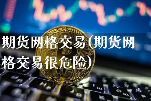 期货网格交易(期货网格交易很危险)_https://www.hbxfywj.com_期货知识_第1张
