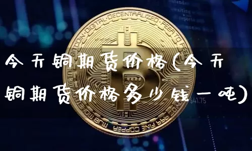 今天铜期货价格(今天铜期货价格多少钱一吨)_https://www.hbxfywj.com_期货知识_第1张