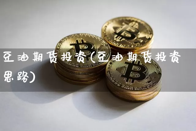 豆油期货投资(豆油期货投资思路)_https://www.hbxfywj.com_期货知识_第1张