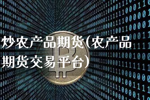 炒农产品期货(农产品期货交易平台)_https://www.hbxfywj.com_基金知识_第1张