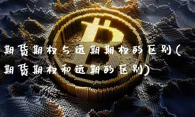 期货期权与远期期权的区别(期货期权和远期的区别)_https://www.hbxfywj.com_基金知识_第1张