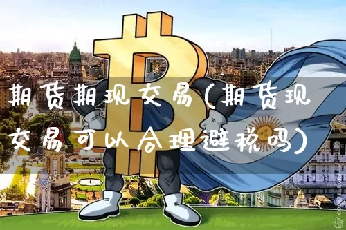 期货期现交易(期货现交易可以合理避税吗)_https://www.hbxfywj.com_股票知识_第1张