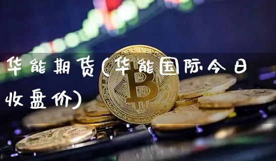 华能期货(华能国际今日收盘价)_https://www.hbxfywj.com_股票知识_第1张