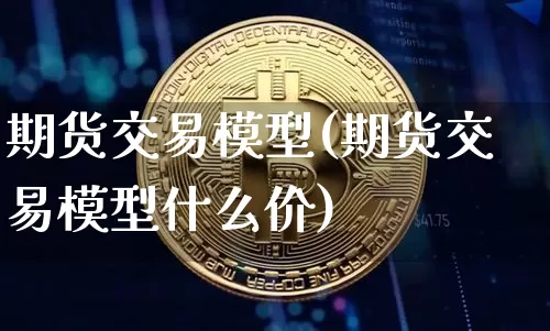 期货交易模型(期货交易模型什么价)_https://www.hbxfywj.com_期货知识_第1张