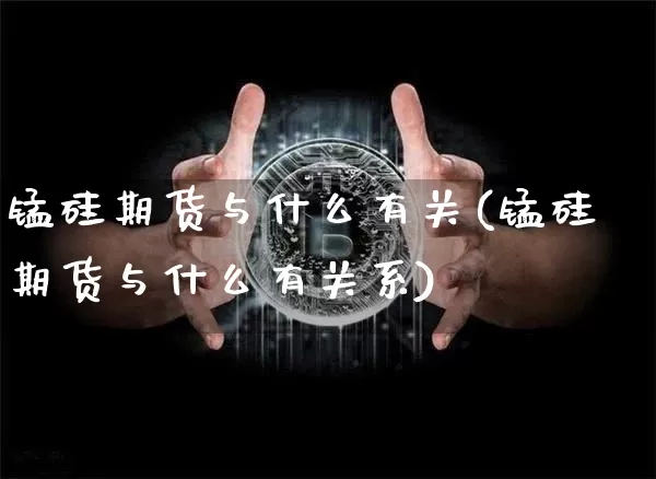 锰硅期货与什么有关(锰硅期货与什么有关系)_https://www.hbxfywj.com_证券知识_第1张