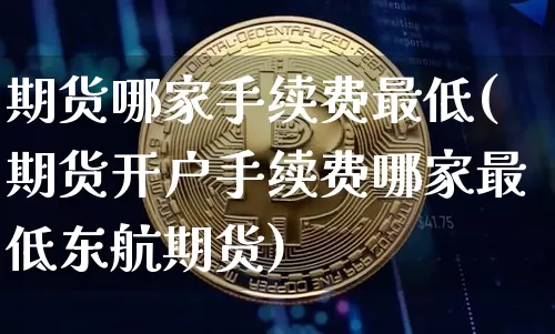 期货哪家手续费最低(期货开户手续费哪家最低东航期货)_https://www.hbxfywj.com_期货知识_第1张