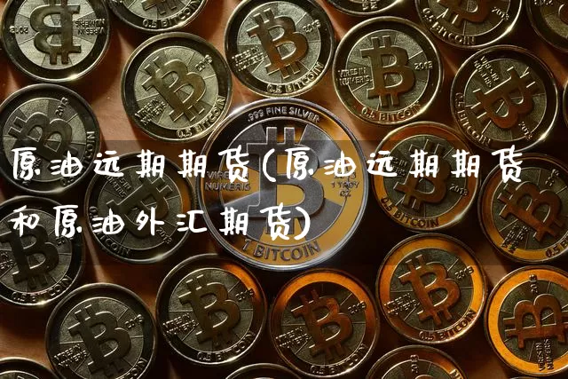 原油远期期货(原油远期期货和原油外汇期货)_https://www.hbxfywj.com_股票知识_第1张